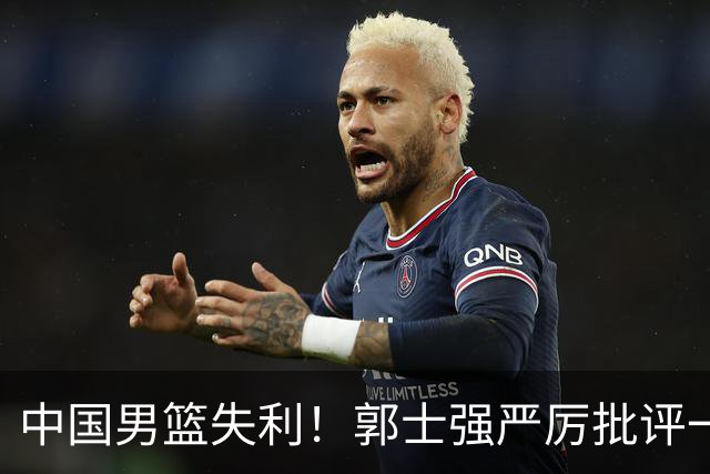 中国男篮失利！郭士强严厉批评一名首发，非徐昕、亦非赵嘉义