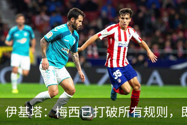 伊基塔：梅西已打破所有规则，即使他参加2030世界杯也不意外