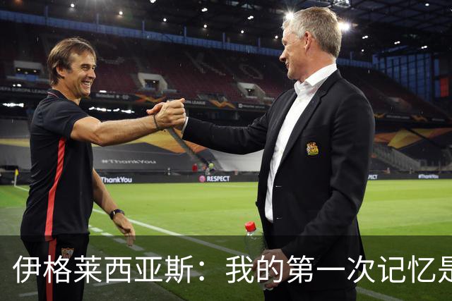 伊格莱西亚斯：我的第一次记忆是韩日世界杯，那让我非常生气