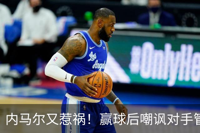内马尔又惹祸！赢球后嘲讽对手管理层，对方主席怒喷：这是个无赖