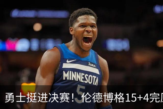 勇士挺进决赛！伦德博格15+4完压卡尔 邓总11号签选攻防全能战士