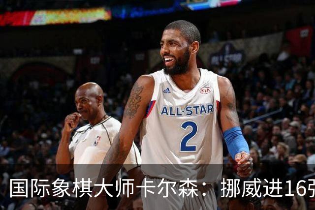 国际象棋大师卡尔森：挪威进16强就很好了；穆帅身边总会热闹不断