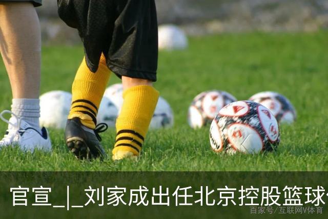 官宣 | 刘家成出任北京控股篮球俱乐部总经理
