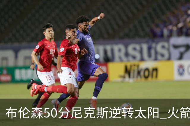 布伦森50分尼克斯逆转太阳 火箭三杀灰熊5连胜