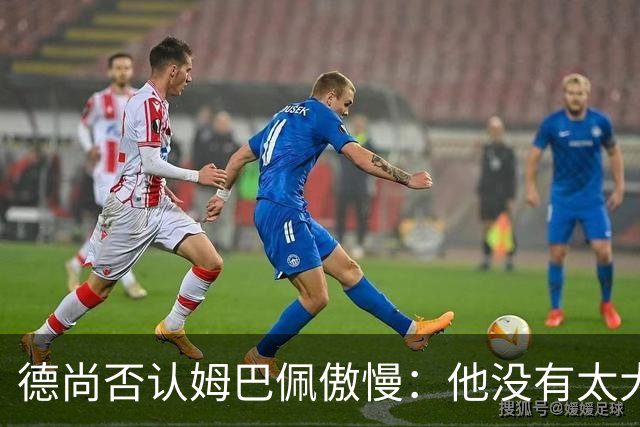 德尚否认姆巴佩傲慢：他没有太大的自我 只是提意见