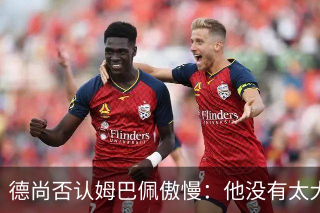德尚否认姆巴佩傲慢：他没有太大的自我 只是提意见