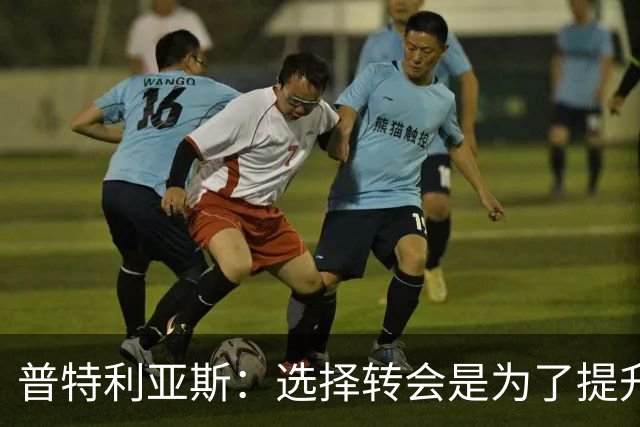 普特利亚斯：选择转会是为了提升自己，我想找到自己的极限