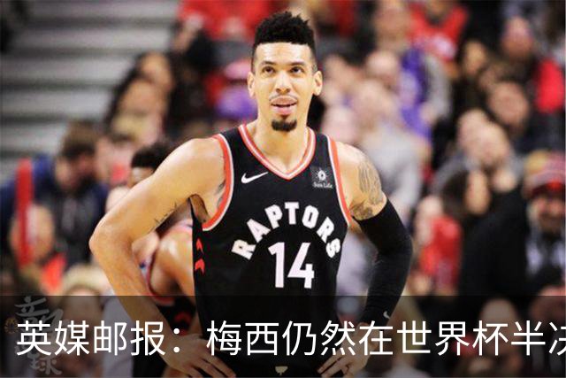 英媒邮报：梅西仍然在世界杯半决赛分到了他“最喜欢”的裁判