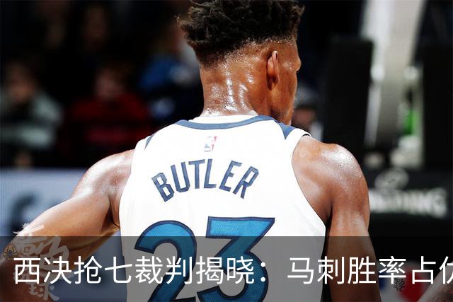 西决抢七裁判揭晓：马刺胜率占优的三位‘福星’将执哨！