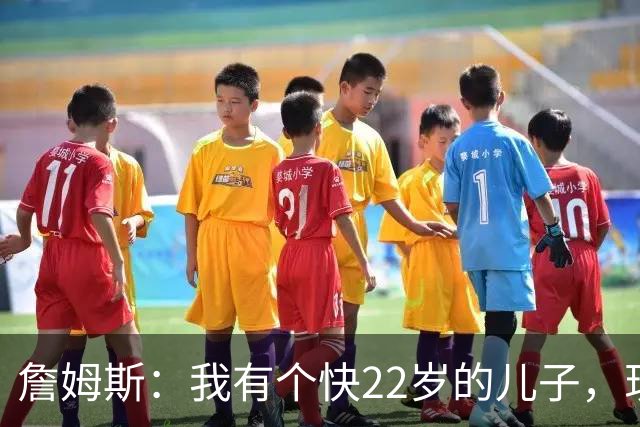 詹姆斯：我有个快22岁的儿子，现在是我前队友，真是太搞笑了