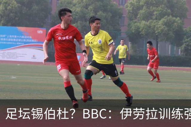 足坛锡伯杜？BBC：伊劳拉训练强度极大 有球员训练后身体难受反胃