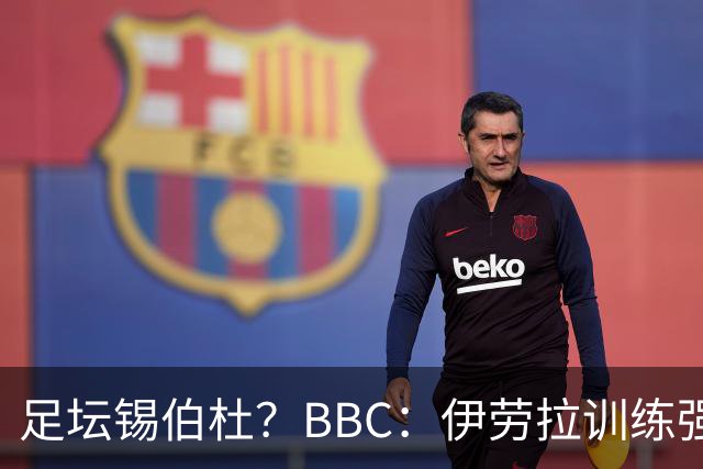 足坛锡伯杜？BBC：伊劳拉训练强度极大 有球员训练后身体难受反胃